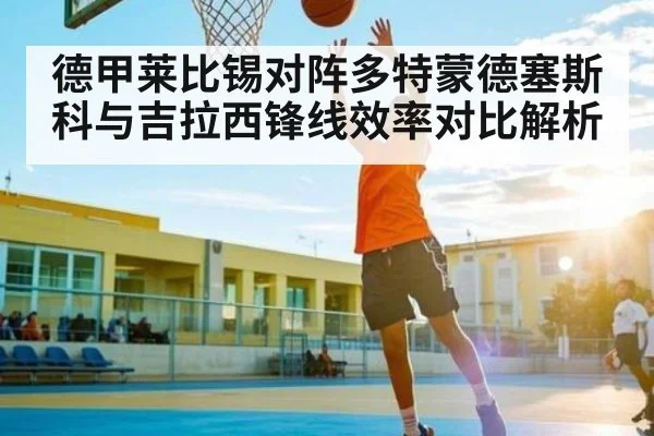 德甲莱比锡对阵多特蒙德塞斯科与吉拉西锋线效率对比解析