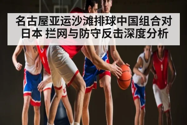 名古屋亚运沙滩排球中国组合对日本 拦网与防守反击深度分析
