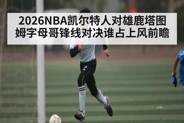 2026NBA凯尔特人对雄鹿塔图姆字母哥锋线对决谁占上风前瞻